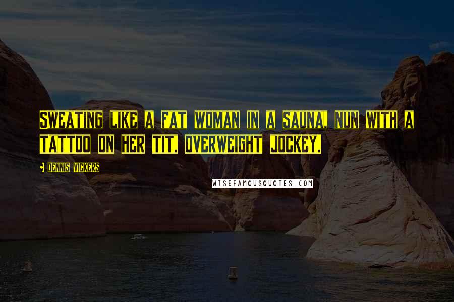 Dennis Vickers Quotes: Sweating like a fat woman in a sauna, nun with a tattoo on her tit, overweight jockey.