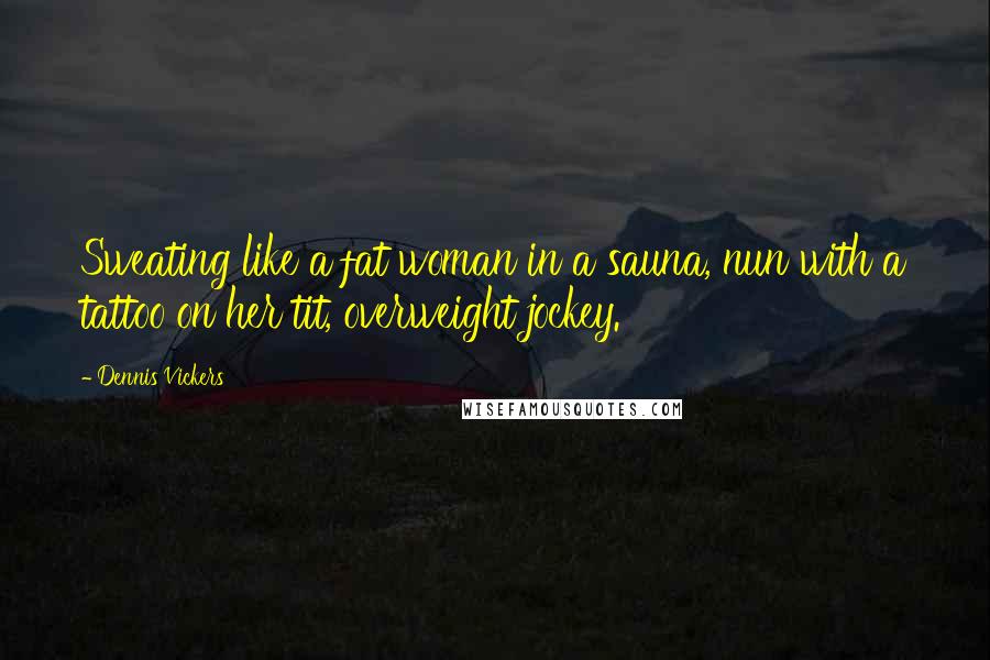 Dennis Vickers Quotes: Sweating like a fat woman in a sauna, nun with a tattoo on her tit, overweight jockey.