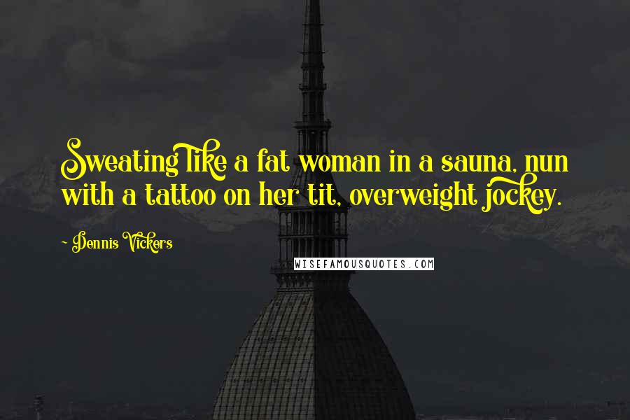 Dennis Vickers Quotes: Sweating like a fat woman in a sauna, nun with a tattoo on her tit, overweight jockey.