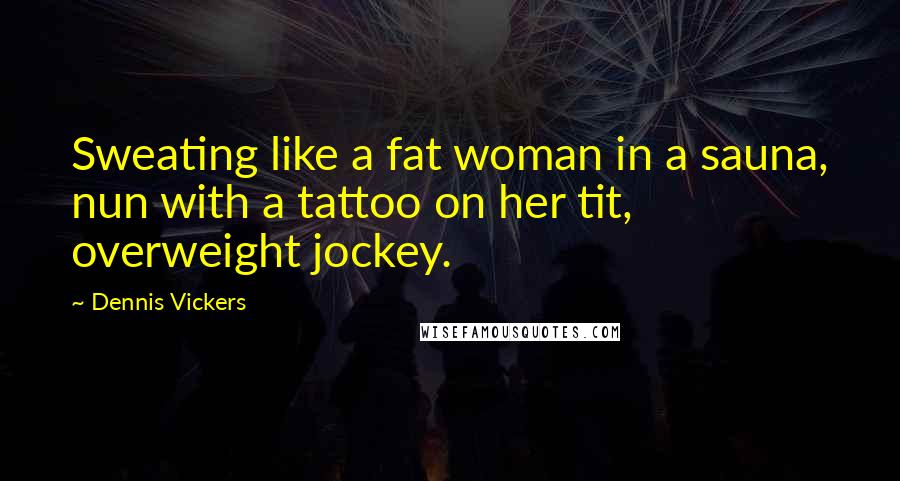 Dennis Vickers Quotes: Sweating like a fat woman in a sauna, nun with a tattoo on her tit, overweight jockey.