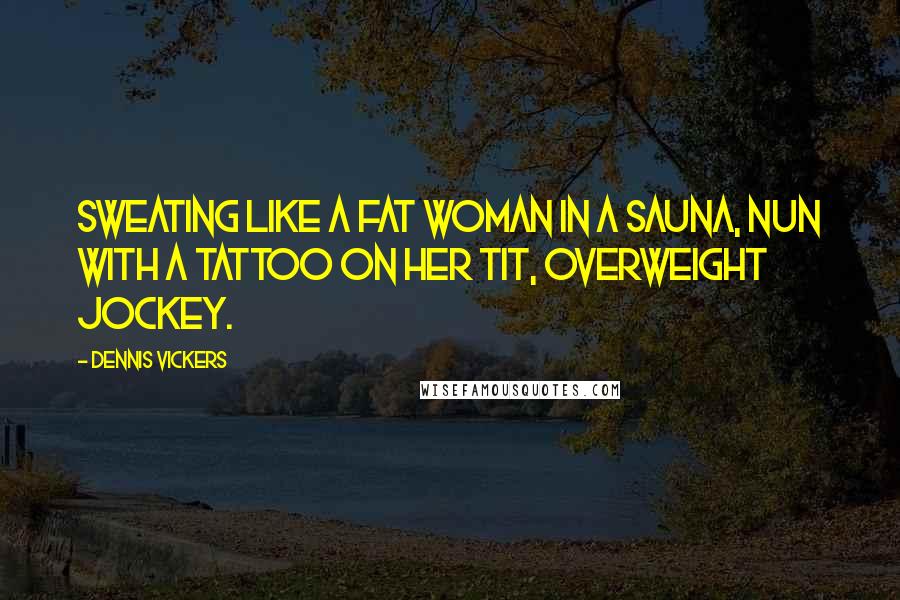 Dennis Vickers Quotes: Sweating like a fat woman in a sauna, nun with a tattoo on her tit, overweight jockey.