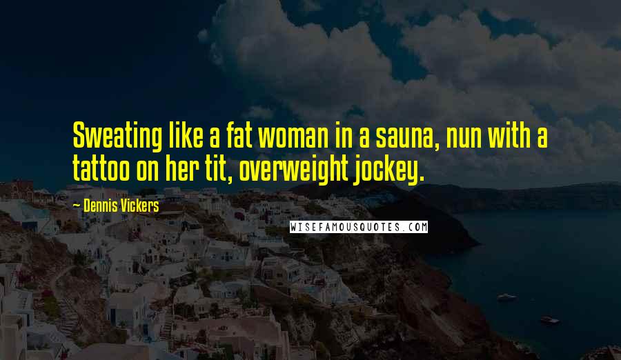 Dennis Vickers Quotes: Sweating like a fat woman in a sauna, nun with a tattoo on her tit, overweight jockey.