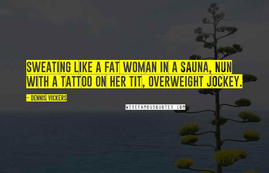 Dennis Vickers Quotes: Sweating like a fat woman in a sauna, nun with a tattoo on her tit, overweight jockey.