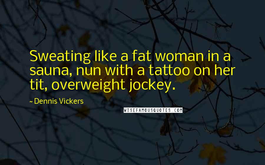 Dennis Vickers Quotes: Sweating like a fat woman in a sauna, nun with a tattoo on her tit, overweight jockey.