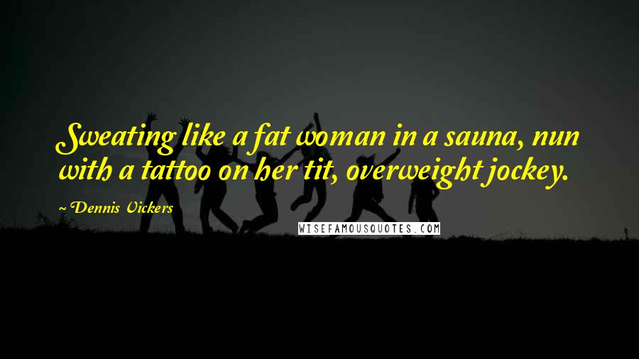 Dennis Vickers Quotes: Sweating like a fat woman in a sauna, nun with a tattoo on her tit, overweight jockey.