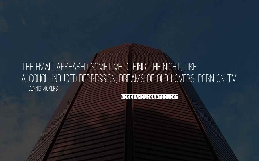 Dennis Vickers Quotes: The email appeared sometime during the night, like alcohol-induced depression, dreams of old lovers, porn on TV.