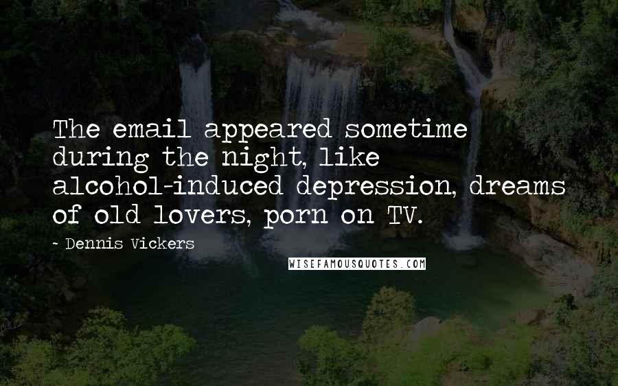 Dennis Vickers Quotes: The email appeared sometime during the night, like alcohol-induced depression, dreams of old lovers, porn on TV.
