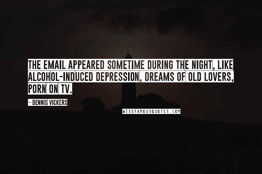 Dennis Vickers Quotes: The email appeared sometime during the night, like alcohol-induced depression, dreams of old lovers, porn on TV.
