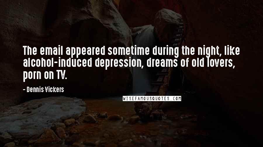 Dennis Vickers Quotes: The email appeared sometime during the night, like alcohol-induced depression, dreams of old lovers, porn on TV.
