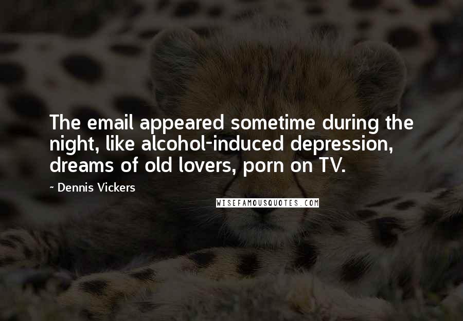 Dennis Vickers Quotes: The email appeared sometime during the night, like alcohol-induced depression, dreams of old lovers, porn on TV.