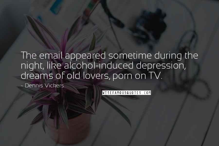 Dennis Vickers Quotes: The email appeared sometime during the night, like alcohol-induced depression, dreams of old lovers, porn on TV.