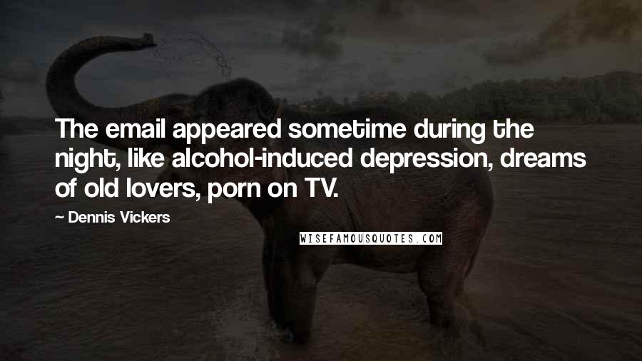 Dennis Vickers Quotes: The email appeared sometime during the night, like alcohol-induced depression, dreams of old lovers, porn on TV.