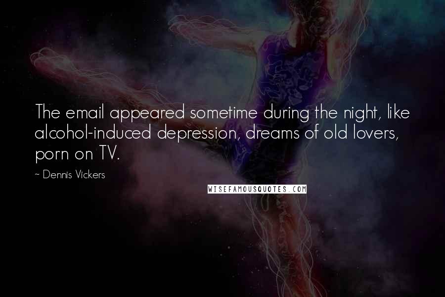 Dennis Vickers Quotes: The email appeared sometime during the night, like alcohol-induced depression, dreams of old lovers, porn on TV.