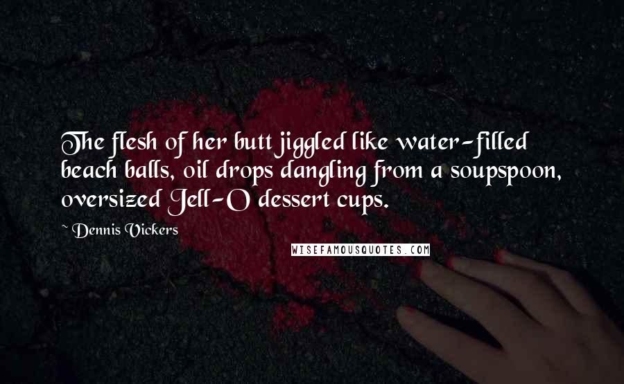 Dennis Vickers Quotes: The flesh of her butt jiggled like water-filled beach balls, oil drops dangling from a soupspoon, oversized Jell-O dessert cups.