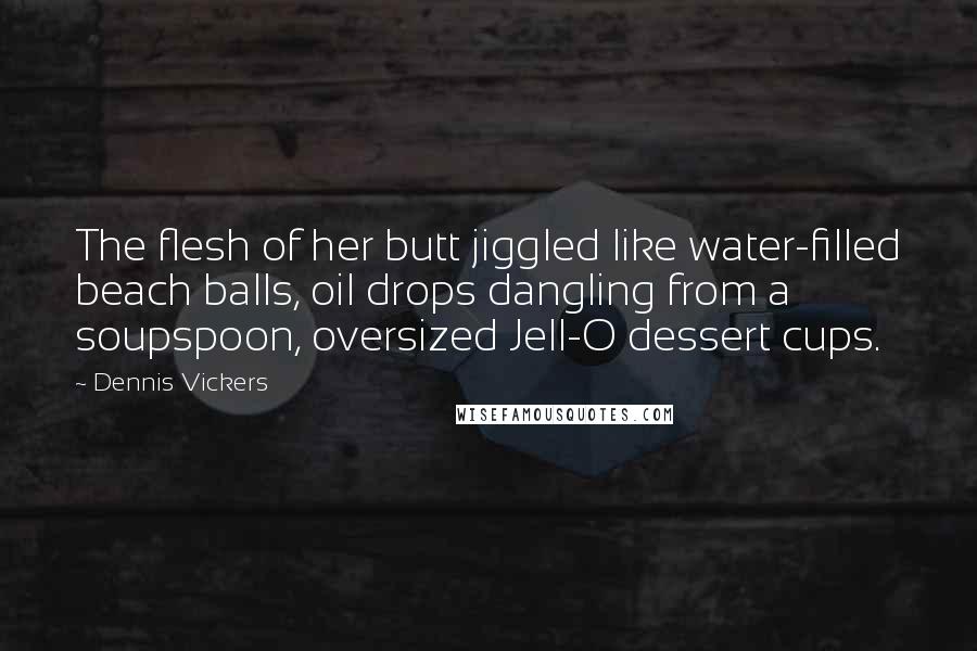 Dennis Vickers Quotes: The flesh of her butt jiggled like water-filled beach balls, oil drops dangling from a soupspoon, oversized Jell-O dessert cups.