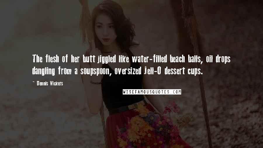 Dennis Vickers Quotes: The flesh of her butt jiggled like water-filled beach balls, oil drops dangling from a soupspoon, oversized Jell-O dessert cups.