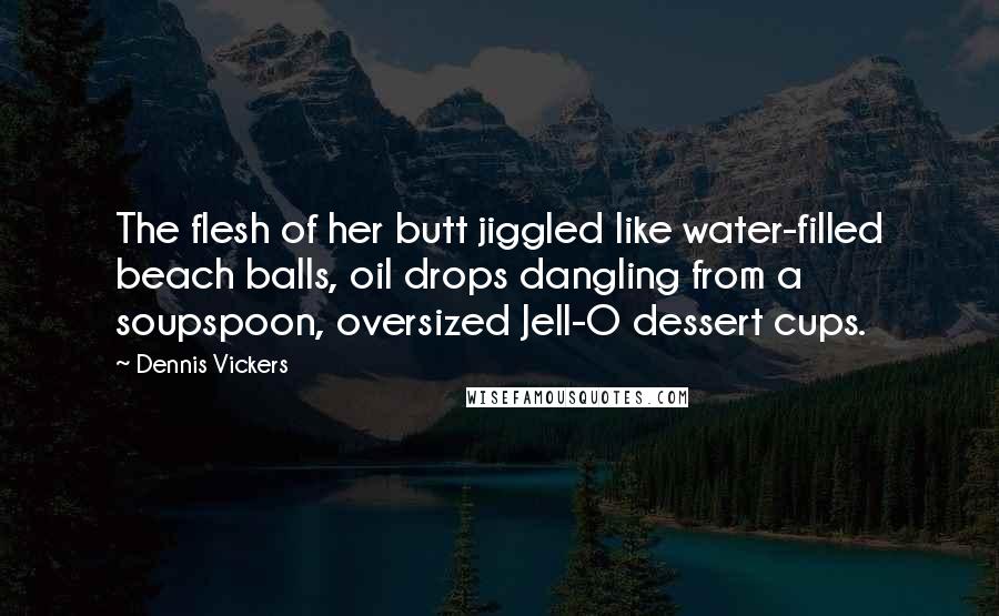 Dennis Vickers Quotes: The flesh of her butt jiggled like water-filled beach balls, oil drops dangling from a soupspoon, oversized Jell-O dessert cups.