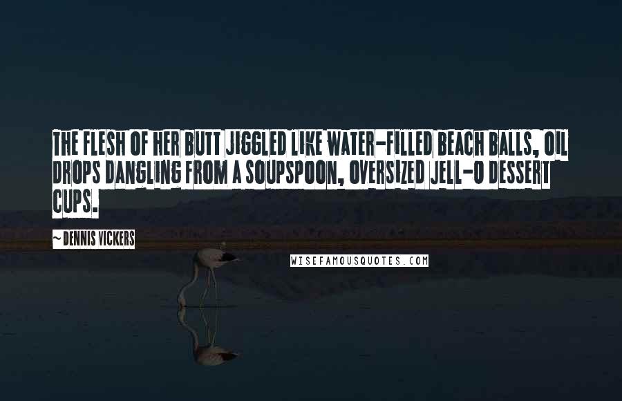 Dennis Vickers Quotes: The flesh of her butt jiggled like water-filled beach balls, oil drops dangling from a soupspoon, oversized Jell-O dessert cups.