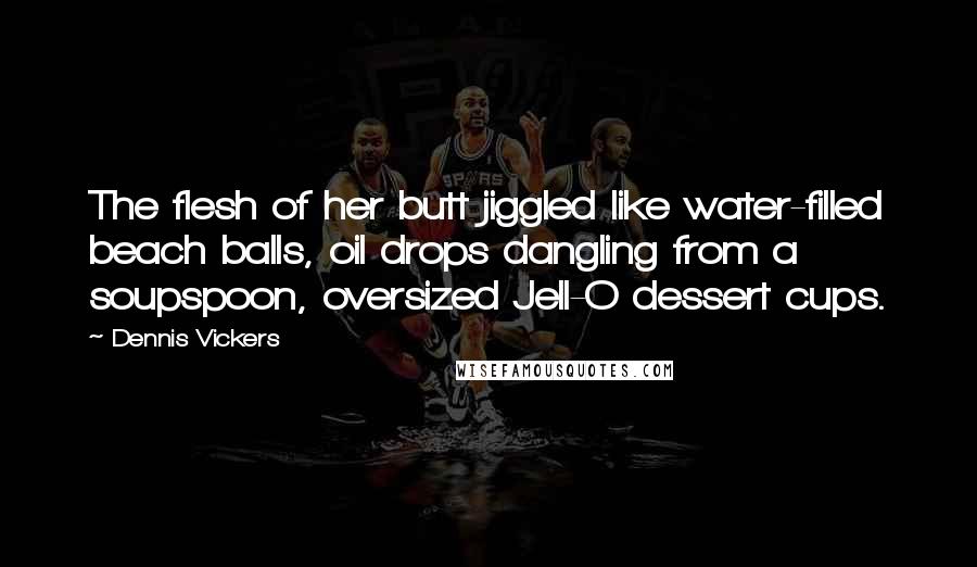 Dennis Vickers Quotes: The flesh of her butt jiggled like water-filled beach balls, oil drops dangling from a soupspoon, oversized Jell-O dessert cups.