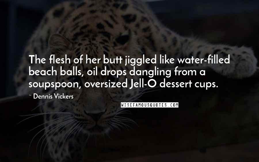 Dennis Vickers Quotes: The flesh of her butt jiggled like water-filled beach balls, oil drops dangling from a soupspoon, oversized Jell-O dessert cups.