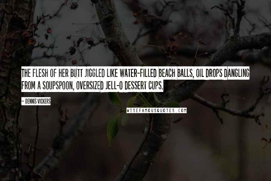 Dennis Vickers Quotes: The flesh of her butt jiggled like water-filled beach balls, oil drops dangling from a soupspoon, oversized Jell-O dessert cups.