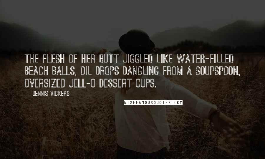 Dennis Vickers Quotes: The flesh of her butt jiggled like water-filled beach balls, oil drops dangling from a soupspoon, oversized Jell-O dessert cups.
