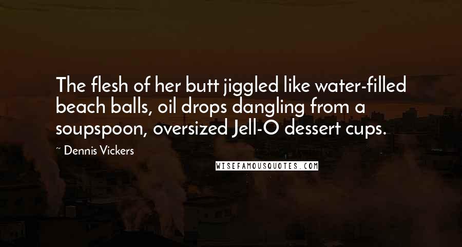 Dennis Vickers Quotes: The flesh of her butt jiggled like water-filled beach balls, oil drops dangling from a soupspoon, oversized Jell-O dessert cups.