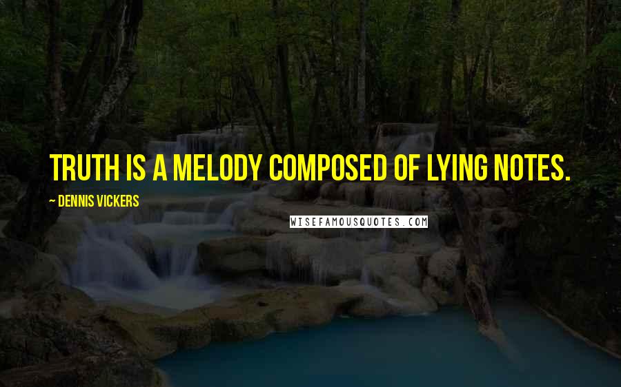 Dennis Vickers Quotes: Truth is a melody composed of lying notes.