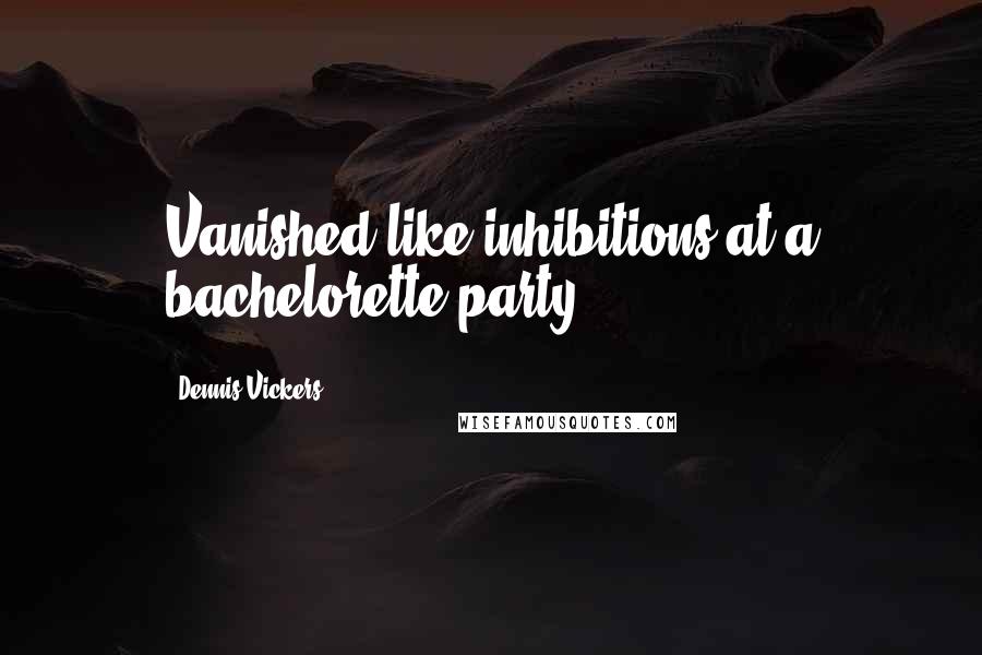 Dennis Vickers Quotes: Vanished like inhibitions at a bachelorette party.