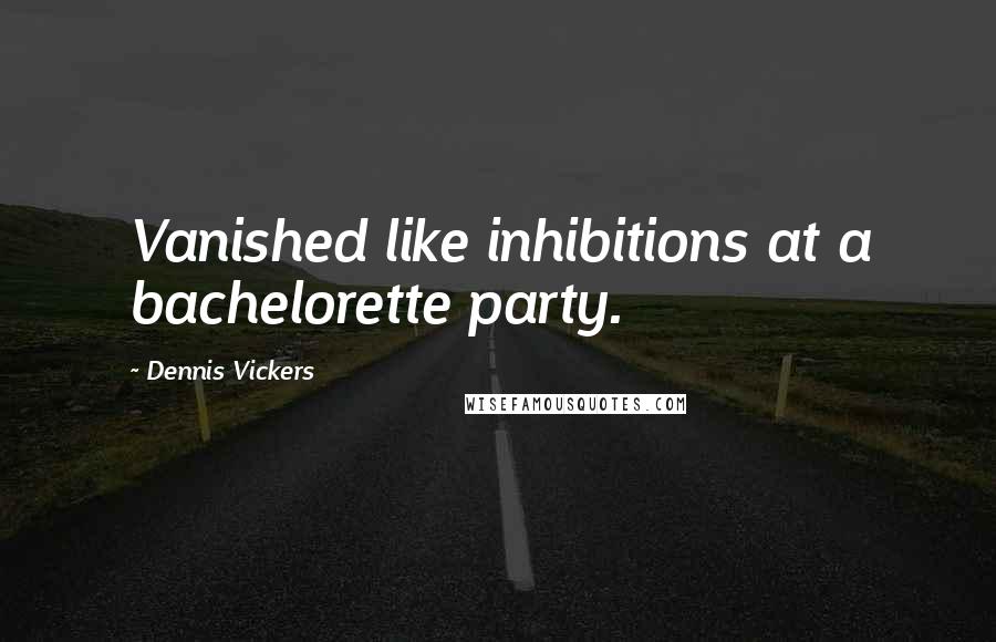 Dennis Vickers Quotes: Vanished like inhibitions at a bachelorette party.