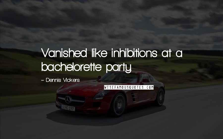 Dennis Vickers Quotes: Vanished like inhibitions at a bachelorette party.