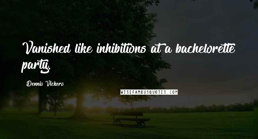 Dennis Vickers Quotes: Vanished like inhibitions at a bachelorette party.