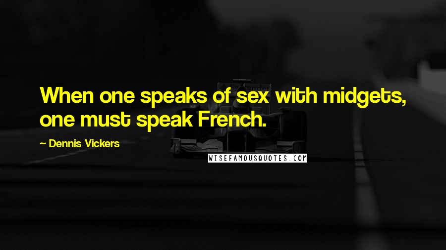 Dennis Vickers Quotes: When one speaks of sex with midgets, one must speak French.