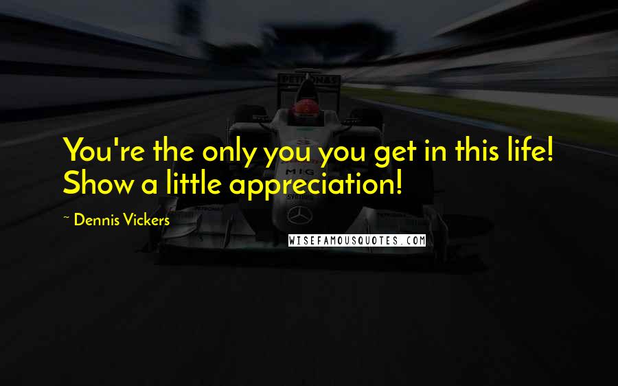 Dennis Vickers Quotes: You're the only you you get in this life! Show a little appreciation!
