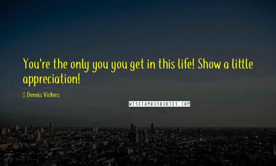 Dennis Vickers Quotes: You're the only you you get in this life! Show a little appreciation!