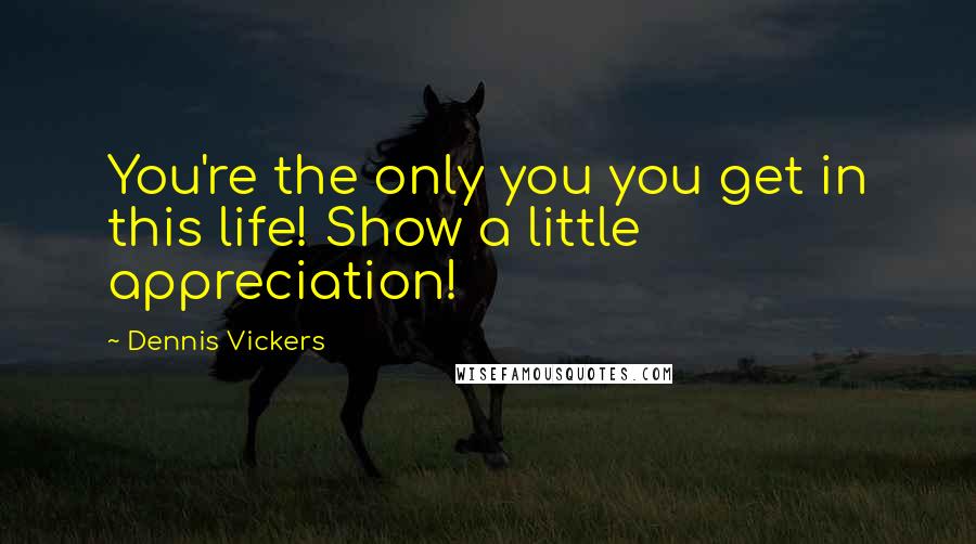 Dennis Vickers Quotes: You're the only you you get in this life! Show a little appreciation!