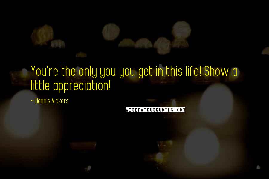 Dennis Vickers Quotes: You're the only you you get in this life! Show a little appreciation!