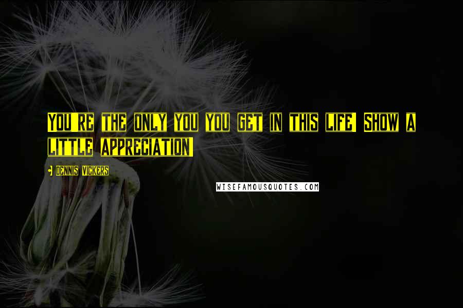 Dennis Vickers Quotes: You're the only you you get in this life! Show a little appreciation!