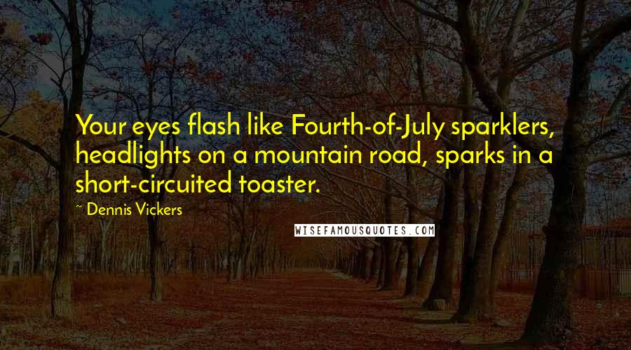 Dennis Vickers Quotes: Your eyes flash like Fourth-of-July sparklers, headlights on a mountain road, sparks in a short-circuited toaster.