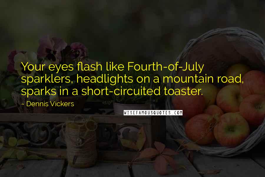 Dennis Vickers Quotes: Your eyes flash like Fourth-of-July sparklers, headlights on a mountain road, sparks in a short-circuited toaster.