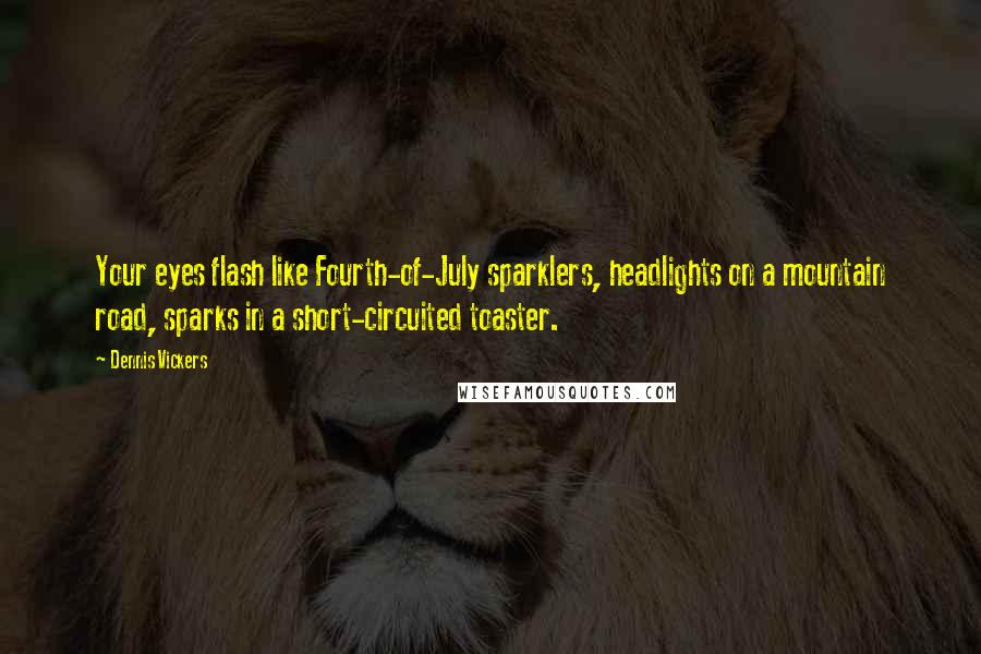 Dennis Vickers Quotes: Your eyes flash like Fourth-of-July sparklers, headlights on a mountain road, sparks in a short-circuited toaster.