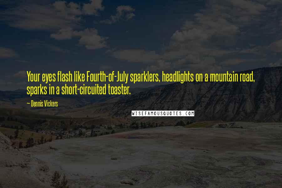 Dennis Vickers Quotes: Your eyes flash like Fourth-of-July sparklers, headlights on a mountain road, sparks in a short-circuited toaster.