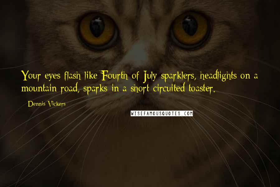 Dennis Vickers Quotes: Your eyes flash like Fourth-of-July sparklers, headlights on a mountain road, sparks in a short-circuited toaster.