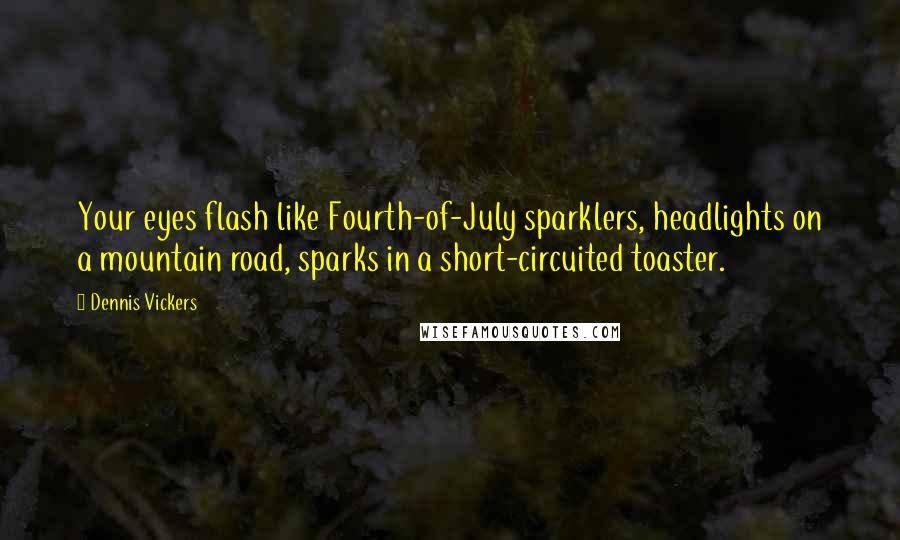Dennis Vickers Quotes: Your eyes flash like Fourth-of-July sparklers, headlights on a mountain road, sparks in a short-circuited toaster.