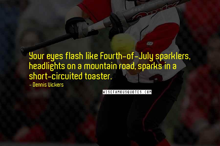 Dennis Vickers Quotes: Your eyes flash like Fourth-of-July sparklers, headlights on a mountain road, sparks in a short-circuited toaster.