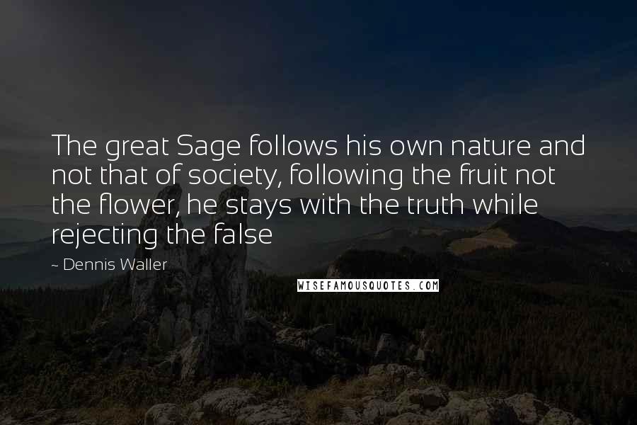 Dennis Waller Quotes: The great Sage follows his own nature and not that of society, following the fruit not the flower, he stays with the truth while rejecting the false