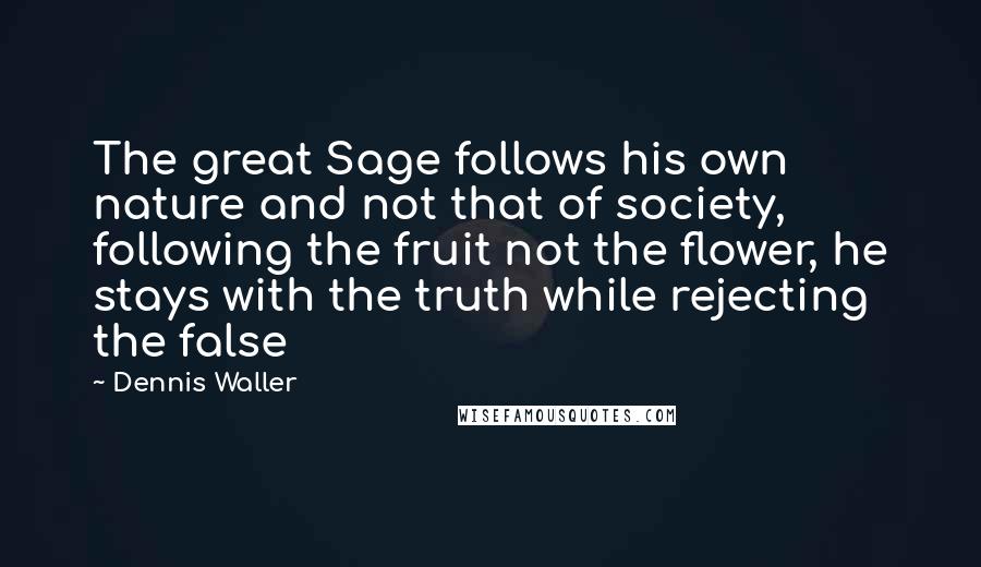 Dennis Waller Quotes: The great Sage follows his own nature and not that of society, following the fruit not the flower, he stays with the truth while rejecting the false