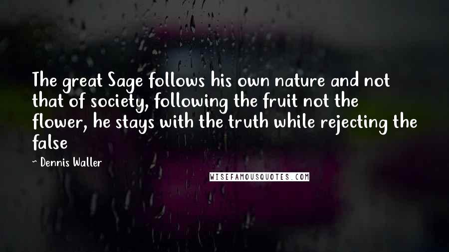 Dennis Waller Quotes: The great Sage follows his own nature and not that of society, following the fruit not the flower, he stays with the truth while rejecting the false