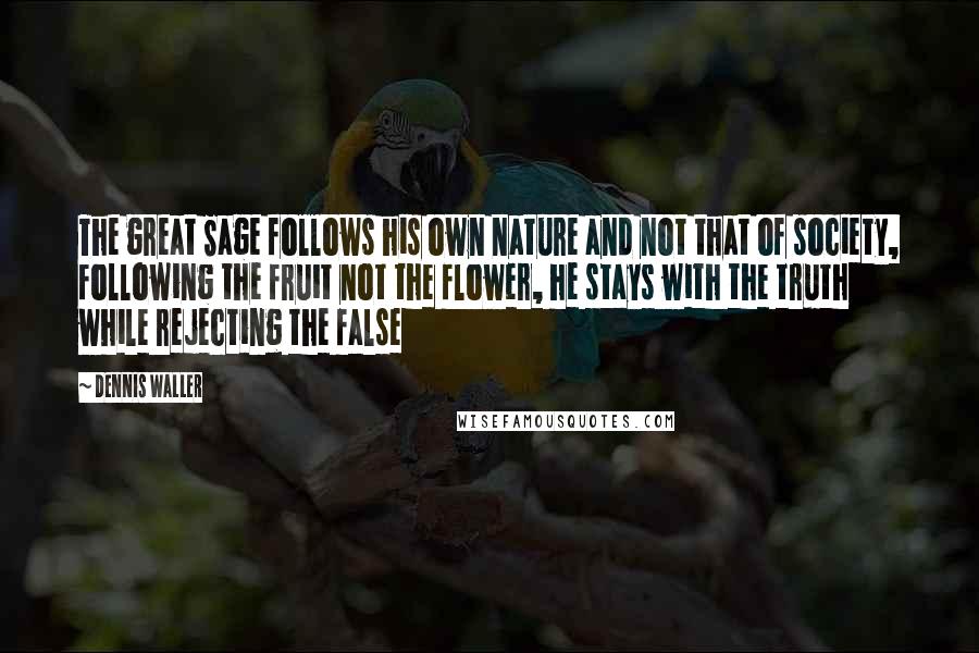 Dennis Waller Quotes: The great Sage follows his own nature and not that of society, following the fruit not the flower, he stays with the truth while rejecting the false