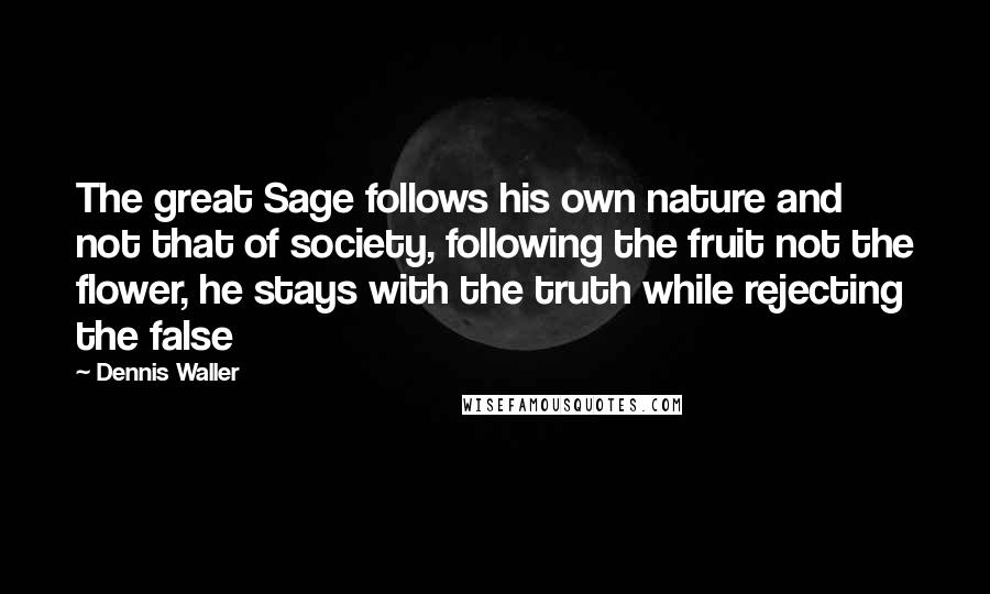 Dennis Waller Quotes: The great Sage follows his own nature and not that of society, following the fruit not the flower, he stays with the truth while rejecting the false